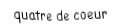 Je suis une carte à jouer. Je suis entre le trois et le cinq, je suis rouge mais pas de carreau.