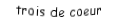 Je suis une carte à jouer. Je viens  après le deux, je suis rouge mais pas de carreau.